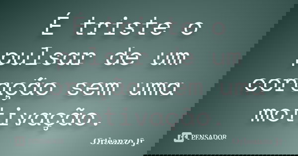 É triste o pulsar de um coração sem uma motivação.... Frase de Orleanzo Jr.