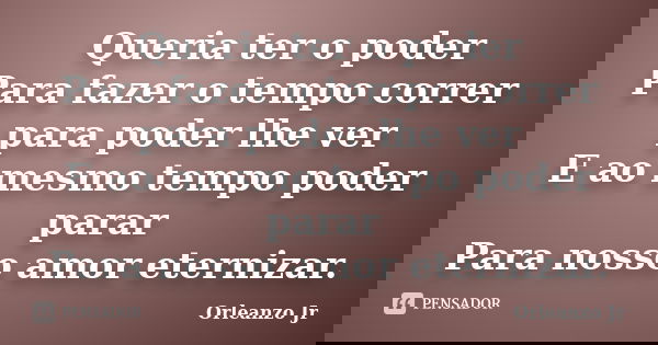 Queria ter o poder Para fazer o tempo correr para poder lhe ver E ao mesmo tempo poder parar Para nosso amor eternizar.... Frase de Orleanzo Jr.