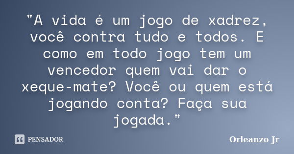 "A vida é um jogo de xadrez, você contra tudo e todos. E como em todo jogo tem um vencedor quem vai dar o xeque-mate? Você ou quem está jogando conta? Faça... Frase de Orleanzo Jr.