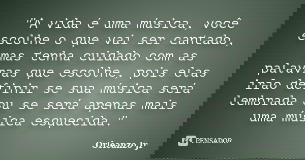 "A vida é uma música, você escolhe o que vai ser cantado, mas tenha cuidado com as palavras que escolhe, pois elas irão definir se sua música será lembrada... Frase de Orleanzo Jr.