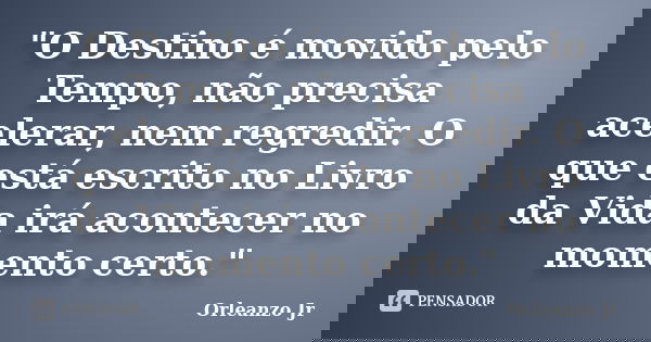 "O Destino é movido pelo Tempo, não precisa acelerar, nem regredir. O que está escrito no Livro da Vida irá acontecer no momento certo."... Frase de Orleanzo Jr.