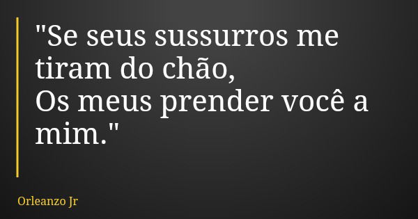 "Se seus sussurros me tiram do chão, Os meus prender você a mim."... Frase de Orleanzo Jr.