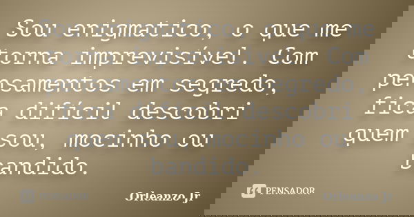 Sou enigmatico, o que me torna imprevisível. Com pensamentos em segredo, fica difícil descobri quem sou, mocinho ou bandido.... Frase de Orleanzo Jr.
