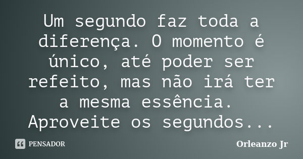 Um segundo faz toda a diferença. O momento é único, até poder ser refeito, mas não irá ter a mesma essência. Aproveite os segundos...... Frase de Orleanzo Jr.