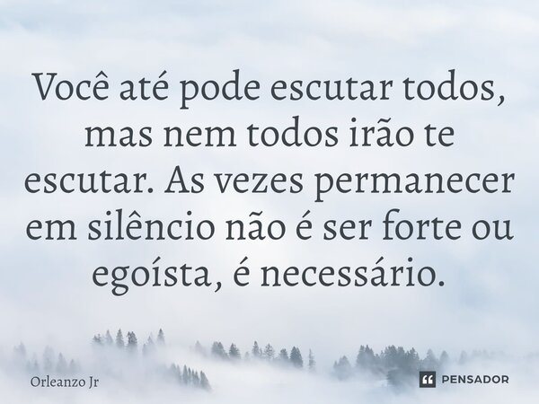 Você até pode escutar todos, mas nem todos irão te escutar. As vezes permanecer em silêncio não é ser forte ou egoísta, é necessário.... Frase de Orleanzo Jr.