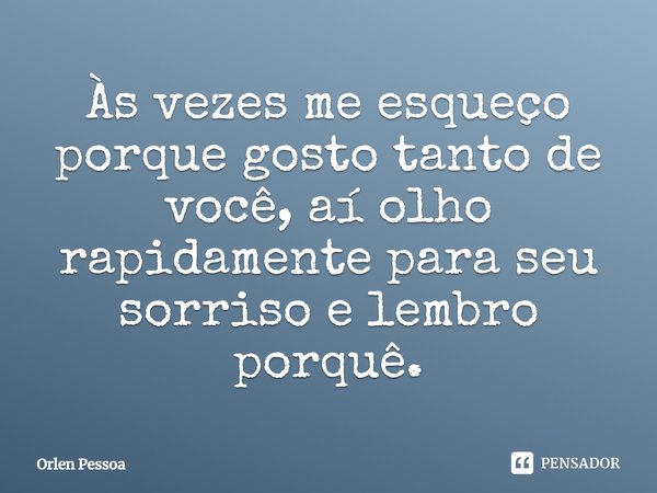 Às vezes me esqueço porque gosto tanto de você, aí olho rapidamente para seu sorriso e lembro o porquê.... Frase de Orlen Pessoa.