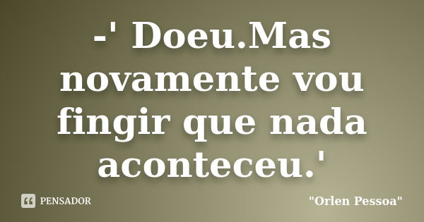 -' Doeu.Mas novamente vou fingir que nada aconteceu.'... Frase de Orlen Pessoa.