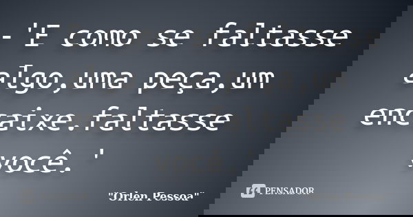 -'E como se faltasse algo,uma peça,um encaixe.faltasse você.'... Frase de 