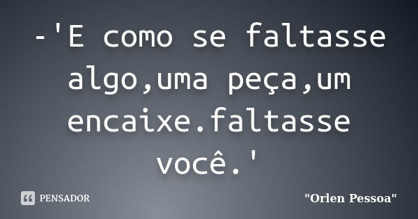 -'E como se faltasse algo,uma peça,um encaixe.faltasse você.'... Frase de 