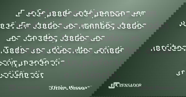 E ele pode até pensar em você.Em todas as manhãs,todas as tardes,todas as noites.Todos os dias.Mas ainda sim,preferir o silêncio.... Frase de Orlen Pessoa.