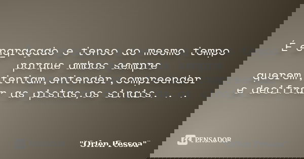 É engraçado e tenso ao mesmo tempo porque ambos sempre querem,tentam,entender,compreender e decifrar as pistas,os sinais. . .... Frase de Orlen Pessoa.