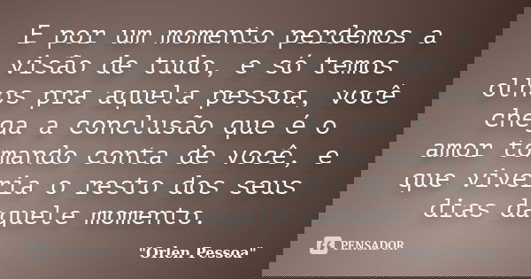 E por um momento perdemos a visão de tudo, e só temos olhos pra aquela pessoa, você chega a conclusão que é o amor tomando conta de você, e que viveria o resto ... Frase de Orlen Pessoa.