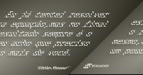 Eu já tentei resolver essa equação,mas no final o resultado sempre é o mesmo,eu acho que preciso um pouco mais de você.... Frase de Orlen Pessoa.