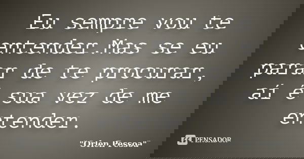 Eu sempre vou te entender.Mas se eu parar de te procurar, aí é sua vez de me entender.... Frase de Orlen Pessoa.