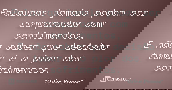 Palavras jamais podem ser comparadas com sentimentos, E não saber que decisão tomar é o pior dos sofrimentos.... Frase de Orlen Pessoa.