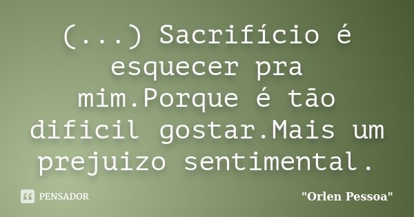 (...) Sacrifício é esquecer pra mim.Porque é tão dificil gostar.Mais um prejuizo sentimental.... Frase de Orlen Pessoa.