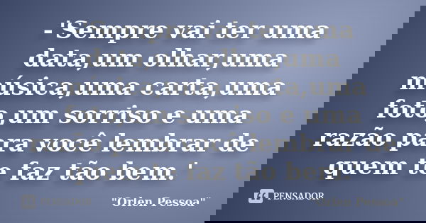 -'Sempre vai ter uma data,um olhar,uma música,uma carta,uma foto,um sorriso e uma razão para você lembrar de quem te faz tão bem.'... Frase de Orlen Pessoa.