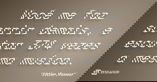 Você me faz sorrir demais, e escutar 374 vezes a mesma musica.... Frase de Orlen Pessoa.