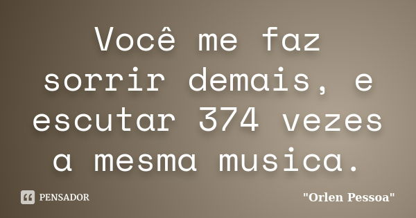 Você me faz sorrir demais, e escutar 374 vezes a mesma musica.... Frase de Orlen Pessoa.