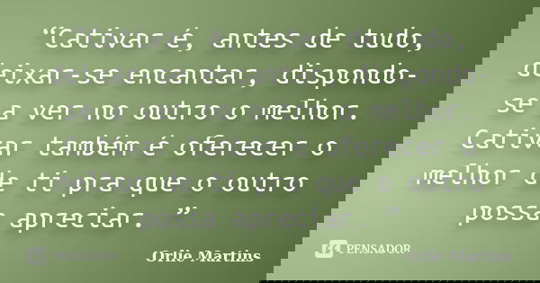 “Cativar é, antes de tudo, deixar-se encantar, dispondo-se a ver no outro o melhor. Cativar também é oferecer o melhor de ti pra que o outro possa apreciar. ”... Frase de Orlie Martins.