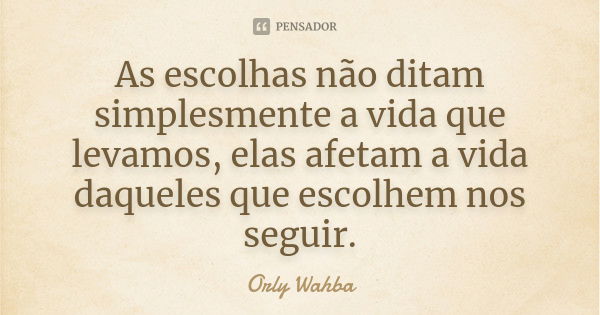 As escolhas não ditam simplesmente a vida que levamos, elas afetam a vida daqueles que escolhem nos seguir.... Frase de Orly Wahba.