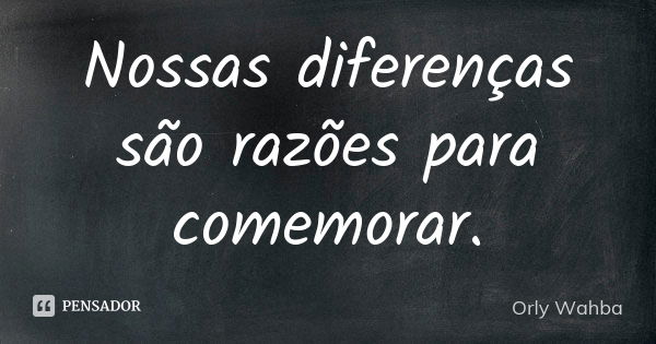 Nossas diferenças são razões para comemorar.... Frase de Orly Wahba.