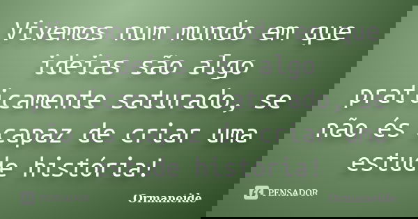 Vivemos num mundo em que ideias são algo praticamente saturado, se não és capaz de criar uma estude história!... Frase de Ormaneide.