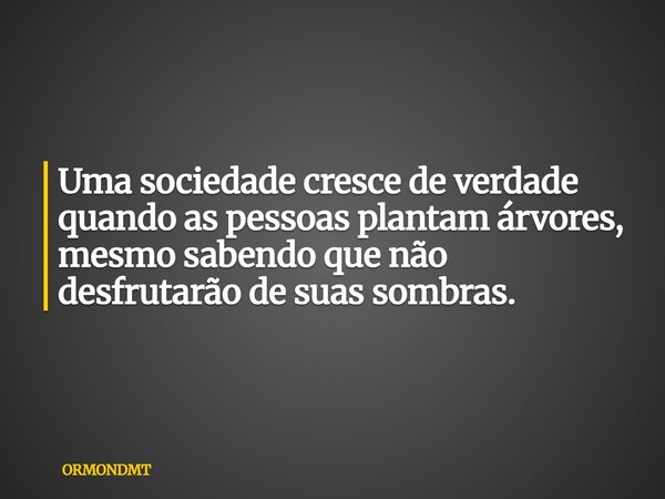 Uma sociedade cresce de verdade quando as pessoas plantam árvores, mesmo sabendo que não desfrutarão de suas sombras.... Frase de ORMONDMT.