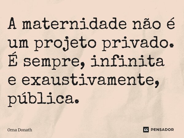 A maternidade não é um projeto privado. É sempre, infinita e exaustivamente, pública.... Frase de Orna Donath.