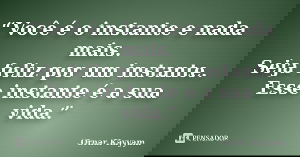 “Você é o instante e nada mais. Seja feliz por um instante. Esse instante é a sua vida.”... Frase de Ornar Kayyam.