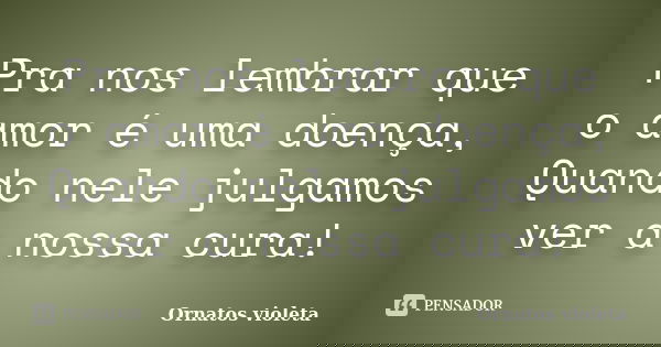 Pra nos lembrar que o amor é uma doença, Quando nele julgamos ver a nossa cura!... Frase de Ornatos Violeta.