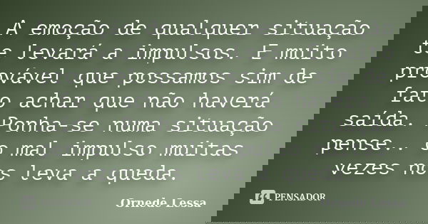 A emoção de qualquer situação te levará a impulsos. E muito provável que possamos sim de fato achar que não haverá saída. Ponha-se numa situação pense.. o mal i... Frase de Ornede Lessa.