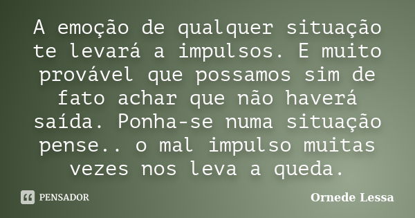 A emoção de qualquer situação te levará a impulsos. E muito provável que possamos sim de fato achar que não haverá saída. Ponha-se numa situação pense.. o mal i... Frase de Ornede Lessa.