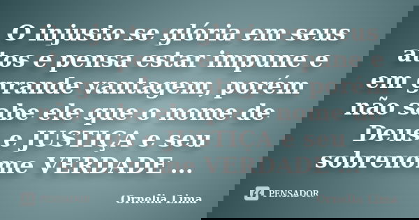 O injusto se glória em seus atos e pensa estar impune e em grande vantagem, porém não sabe ele que o nome de Deus e JUSTIÇA e seu sobrenome VERDADE ...... Frase de Ornelia Lima.