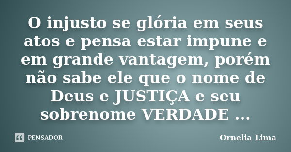 O injusto se glória em seus atos e pensa estar impune e em grande vantagem, porém não sabe ele que o nome de Deus e JUSTIÇA e seu sobrenome VERDADE ...... Frase de Ornelia Lima.