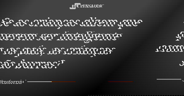 Se as crianças dizem que querem ser inteligente como os pais, as crianças são burras?... Frase de Ornitorrini.