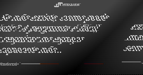 Se não existe, como pode existir? A pergunta é fácil, mas respirar no espaço sem capacete não...... Frase de Ornitorrini.