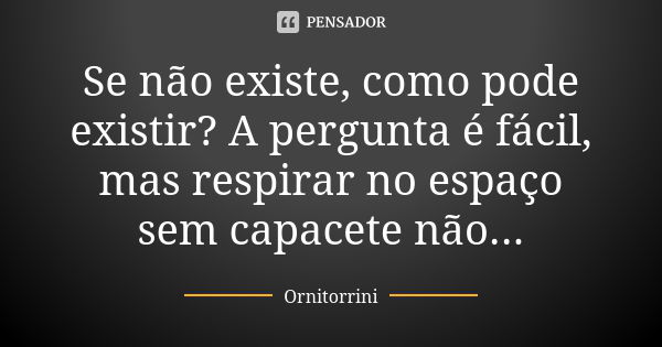 Se não existe, como pode existir? A pergunta é fácil, mas respirar no espaço sem capacete não...... Frase de Ornitorrini.