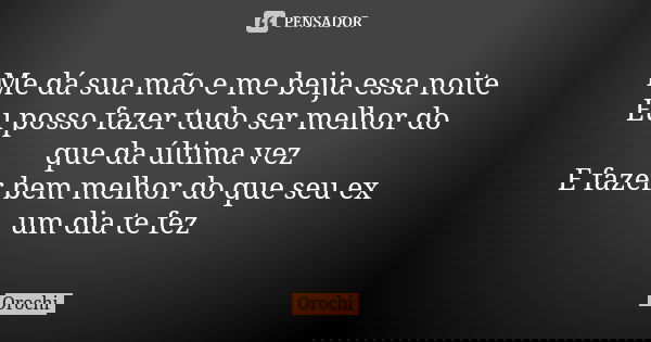 Me dá sua mão e me beija essa noite Eu posso fazer tudo ser melhor do que da última vez E fazer bem melhor do que seu ex um dia te fez... Frase de Orochi.