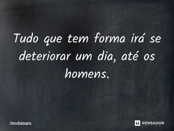 ⁠Tudo que tem forma irá se deteriorar um dia, até os homens.... Frase de Orochimaru.