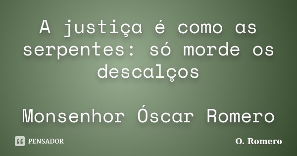 A justiça é como as serpentes: só morde os descalços Monsenhor Óscar Romero... Frase de O. Romero.