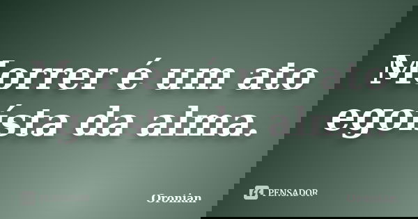 Morrer é um ato egoísta da alma.... Frase de Oronian.
