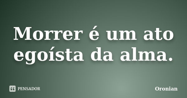 Morrer é um ato egoísta da alma.... Frase de Oronian.