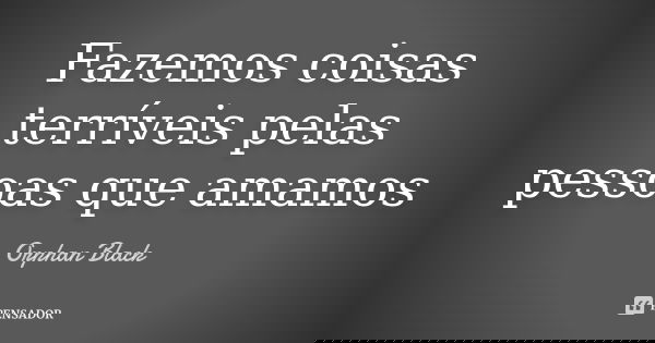 Fazemos coisas terríveis pelas pessoas que amamos... Frase de Orphan Black.