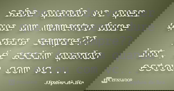 sabe quando vc quer que um momento dure para sempre?? int, é assim quando estou com vc...... Frase de Orpheu de lira.