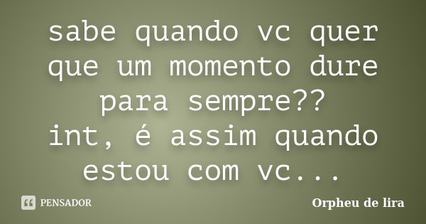 sabe quando vc quer que um momento dure para sempre?? int, é assim quando estou com vc...... Frase de Orpheu de lira.