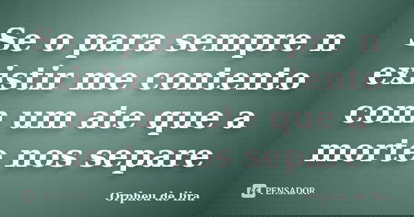 Se o para sempre n existir me contento com um ate que a morte nos separe... Frase de Orpheu de lira.