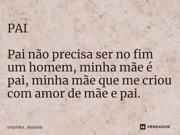 ⁠PAI Pai não precisa ser no fim um homem, minha mãe é pai, minha mãe que me criou com amor de mãe e pai.... Frase de orquidea_dourada.