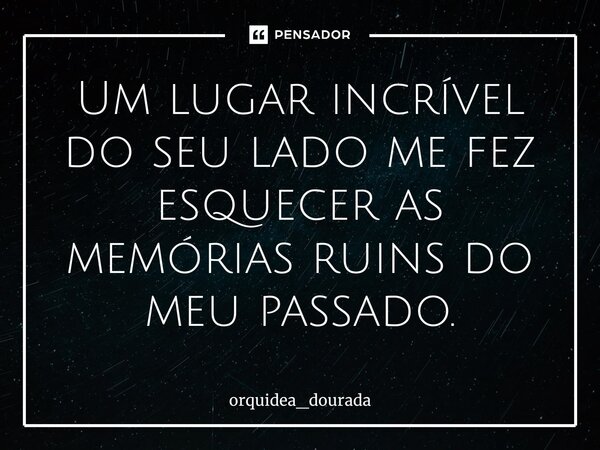 ⁠Um lugar incrível do seu lado me fez esquecer as memórias ruins do meu passado.... Frase de orquidea_dourada.