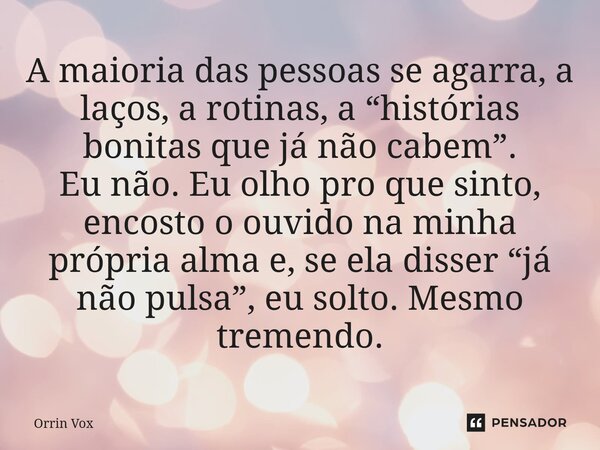 A maioria das pessoas se agarra, a laços, a rotinas, a “histórias bonitas que já não cabem”. Eu não. Eu olho pro que sinto, encosto o ouvido na minha própria ... Frase de Orrin Vox.